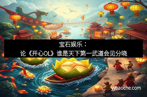 宝石娱乐：论《开心OL》谁是天下第一武道会见分晓