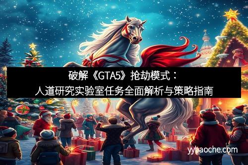 破解《GTA5》抢劫模式：人道研究实验室任务全面解析与策略指南